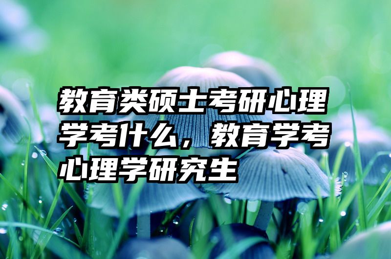 教育类硕士考研心理学考什么，教育学考心理学研究生