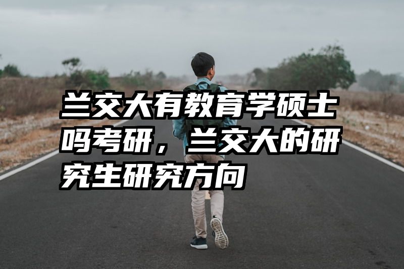 兰交大有教育学硕士吗考研，兰交大的研究生研究方向