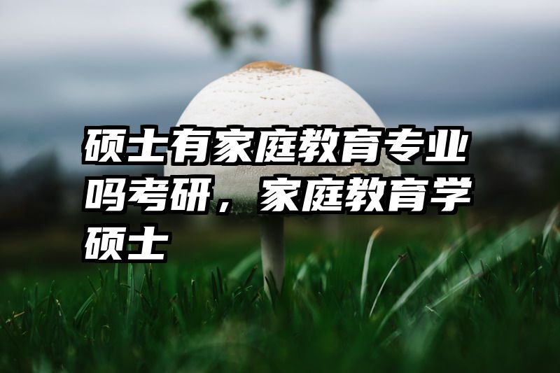 硕士有家庭教育专业吗考研，家庭教育学硕士