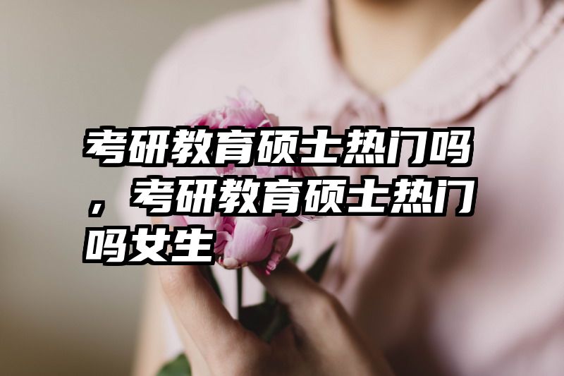 考研教育硕士热门吗，考研教育硕士热门吗女生