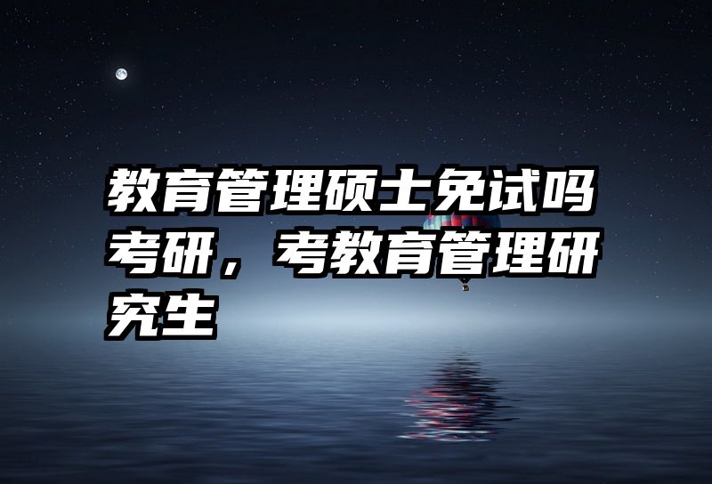 教育管理硕士免试吗考研，考教育管理研究生