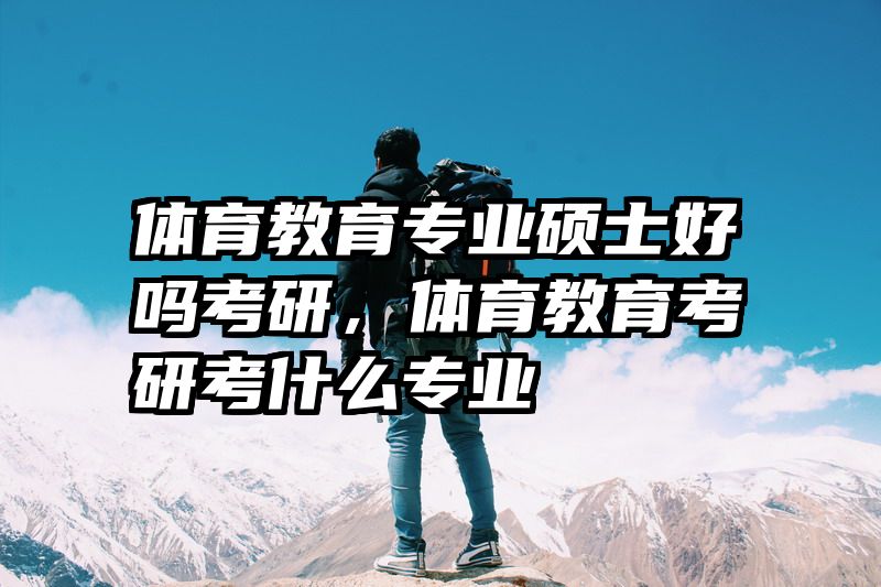 体育教育专业硕士好吗考研，体育教育考研考什么专业