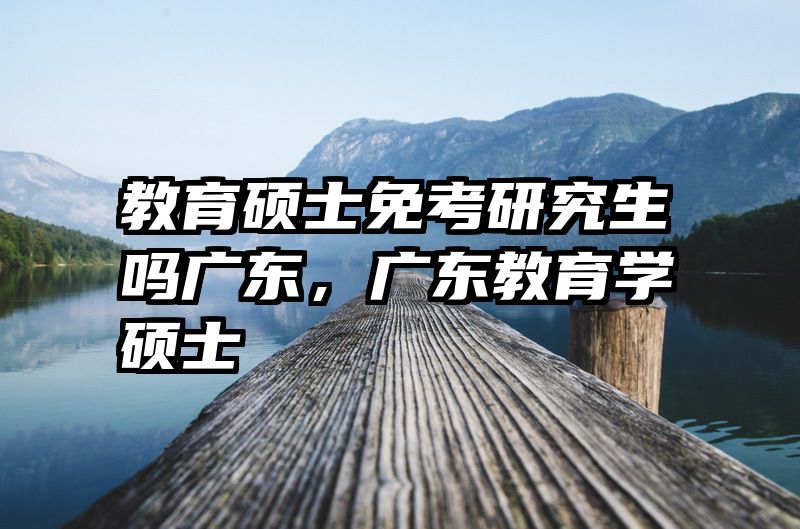 教育硕士免考研究生吗广东，广东教育学硕士