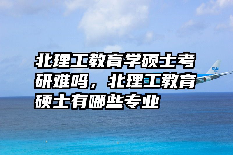 北理工教育学硕士考研难吗，北理工教育硕士有哪些专业