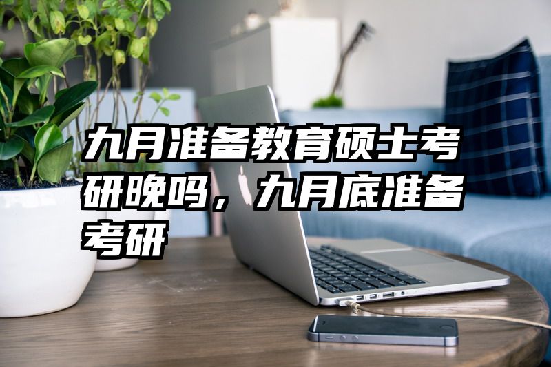 九月准备教育硕士考研晚吗，九月底准备考研