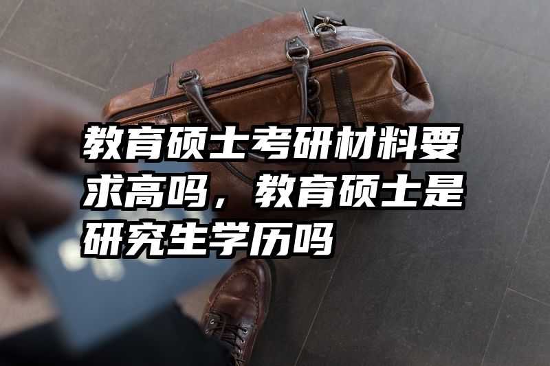 教育硕士考研材料要求高吗，教育硕士是研究生学历吗