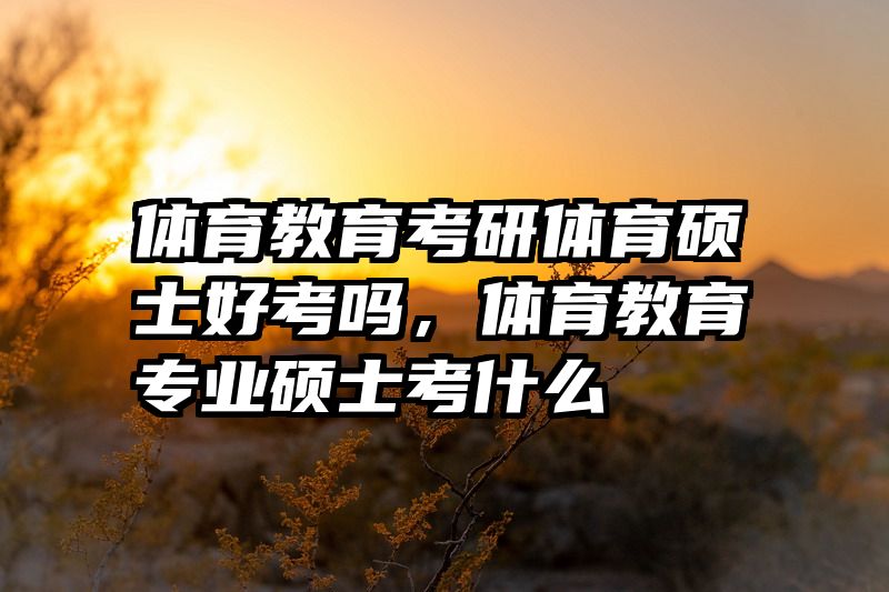 体育教育考研体育硕士好考吗，体育教育专业硕士考什么