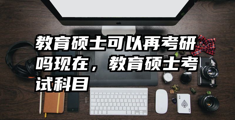 教育硕士可以再考研吗现在，教育硕士考试科目