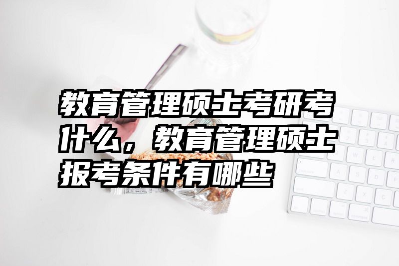 教育管理硕士考研考什么，教育管理硕士报考条件有哪些