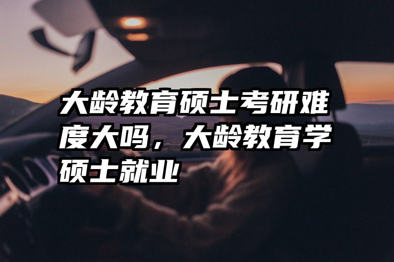 大龄教育硕士考研难度大吗，大龄教育学硕士就业