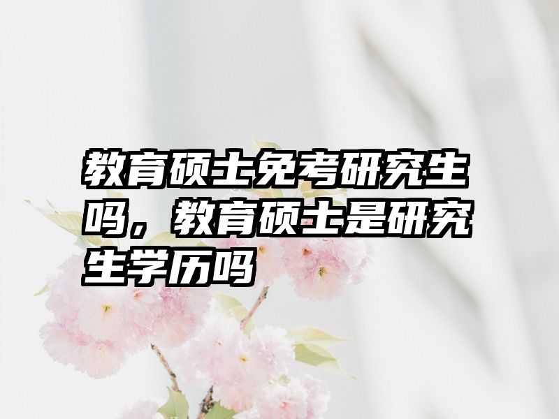 教育硕士免考研究生吗，教育硕士是研究生学历吗