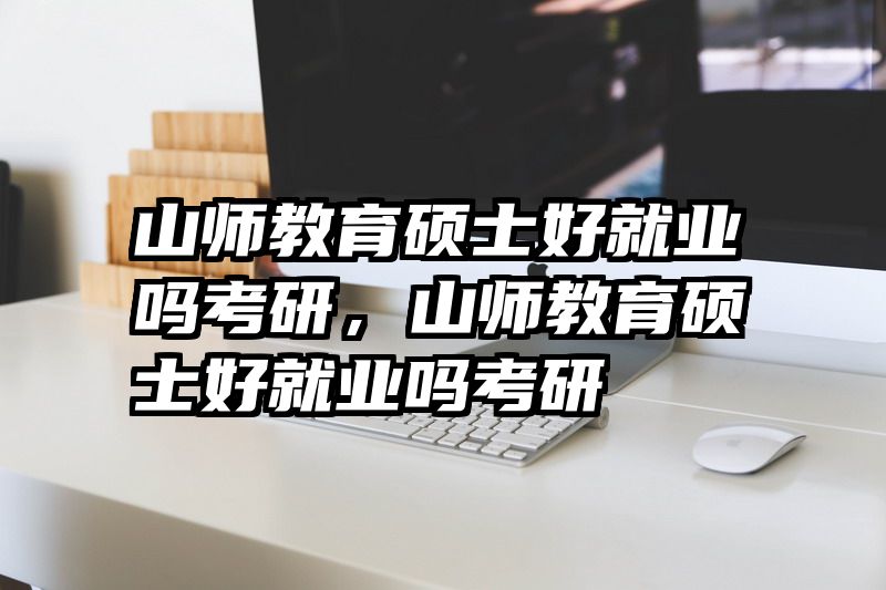 山师教育硕士好就业吗考研，山师教育硕士好就业吗考研