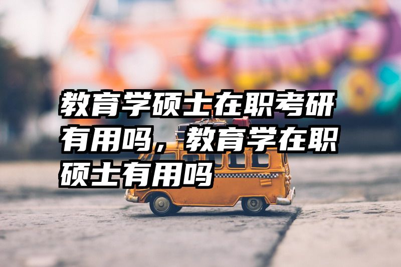 教育学硕士在职考研有用吗，教育学在职硕士有用吗