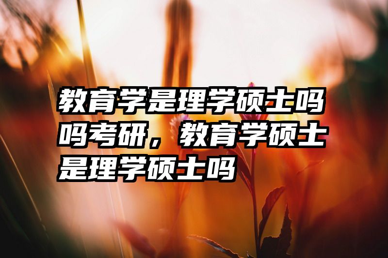 教育学是理学硕士吗吗考研，教育学硕士是理学硕士吗