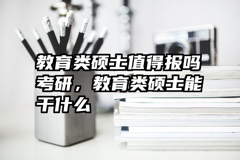 教育类硕士值得报吗考研，教育类硕士能干什么