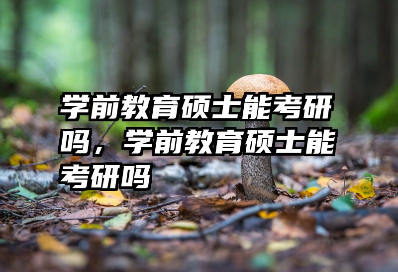 学前教育硕士能考研吗，学前教育硕士能考研吗