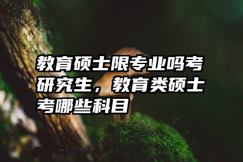 教育硕士限专业吗考研究生，教育类硕士考哪些科目