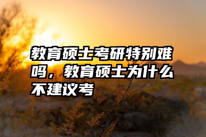 教育硕士考研特别难吗，教育硕士为什么不建议考