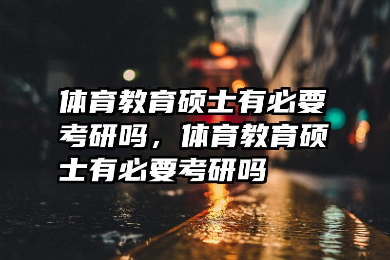 体育教育硕士有必要考研吗，体育教育硕士有必要考研吗