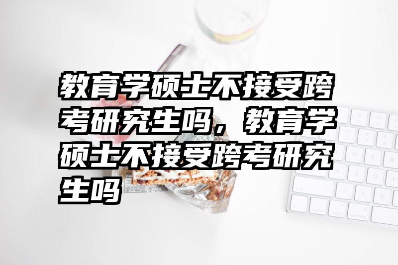 教育学硕士不接受跨考研究生吗，教育学硕士不接受跨考研究生吗