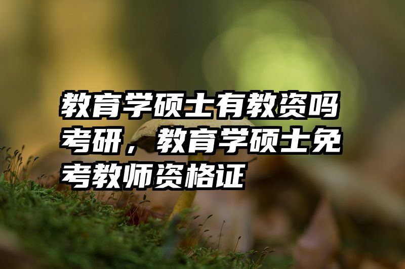 教育学硕士有教资吗考研，教育学硕士免考教师资格证