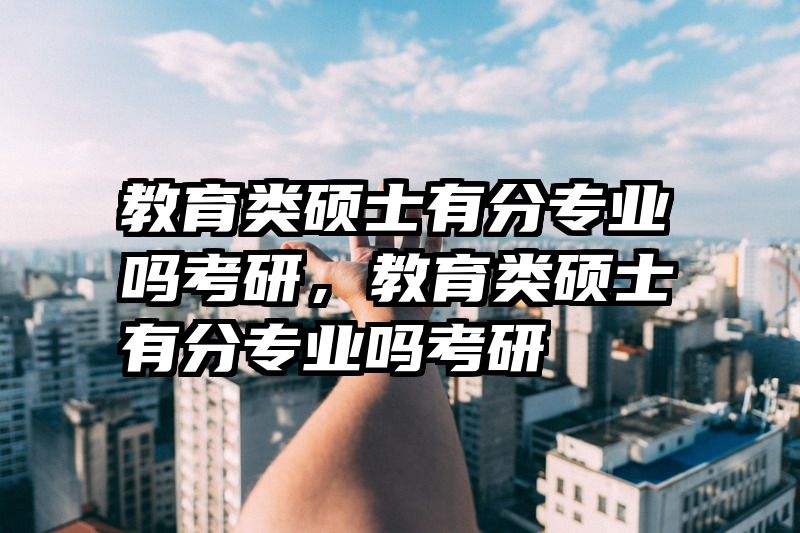 教育类硕士有分专业吗考研，教育类硕士有分专业吗考研