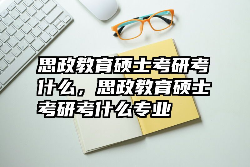 思政教育硕士考研考什么，思政教育硕士考研考什么专业