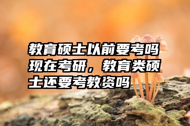 教育硕士以前要考吗现在考研，教育类硕士还要考教资吗