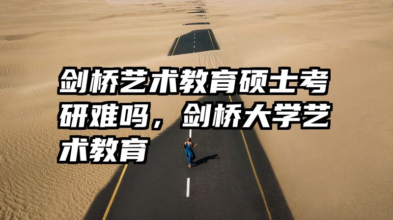 剑桥艺术教育硕士考研难吗，剑桥大学艺术教育