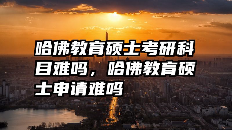 哈佛教育硕士考研科目难吗，哈佛教育硕士申请难吗