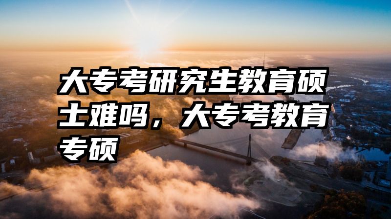 大专考研究生教育硕士难吗，大专考教育专硕