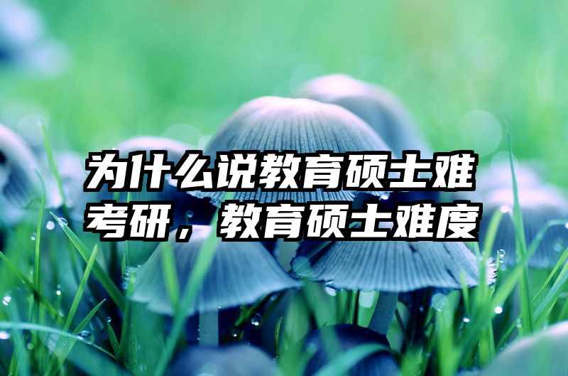 为什么说教育硕士难考研，教育硕士难度