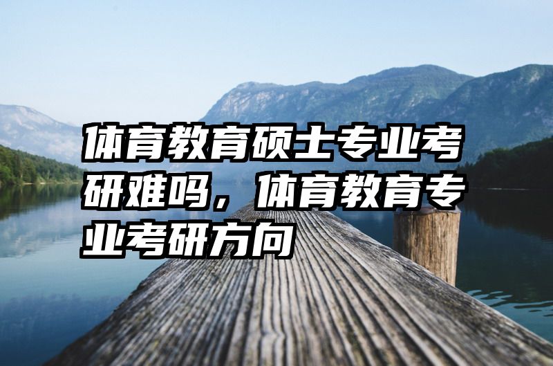 体育教育硕士专业考研难吗，体育教育专业考研方向