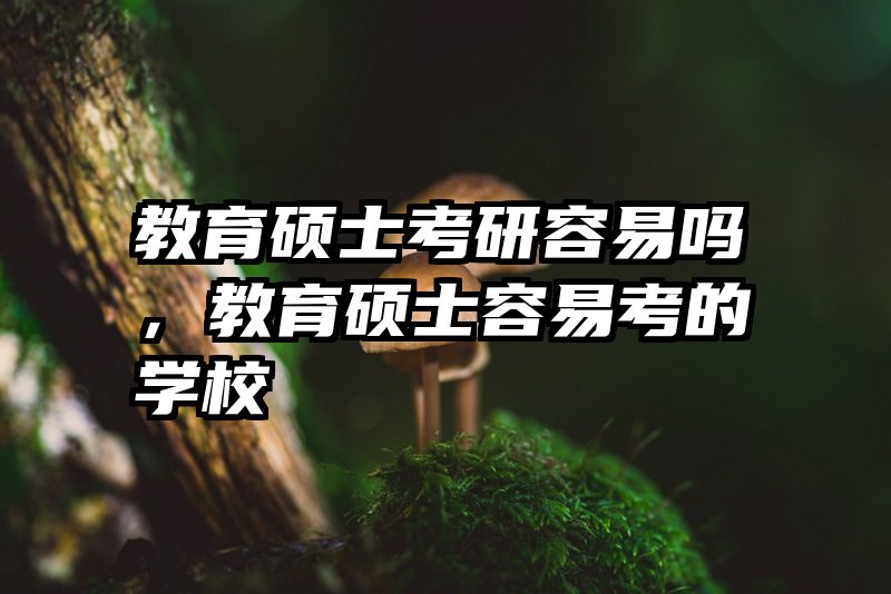 教育硕士考研容易吗，教育硕士容易考的学校