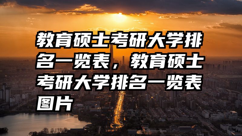 教育硕士考研大学排名一览表，教育硕士考研大学排名一览表图片