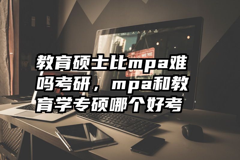 教育硕士比mpa难吗考研，mpa和教育学专硕哪个好考