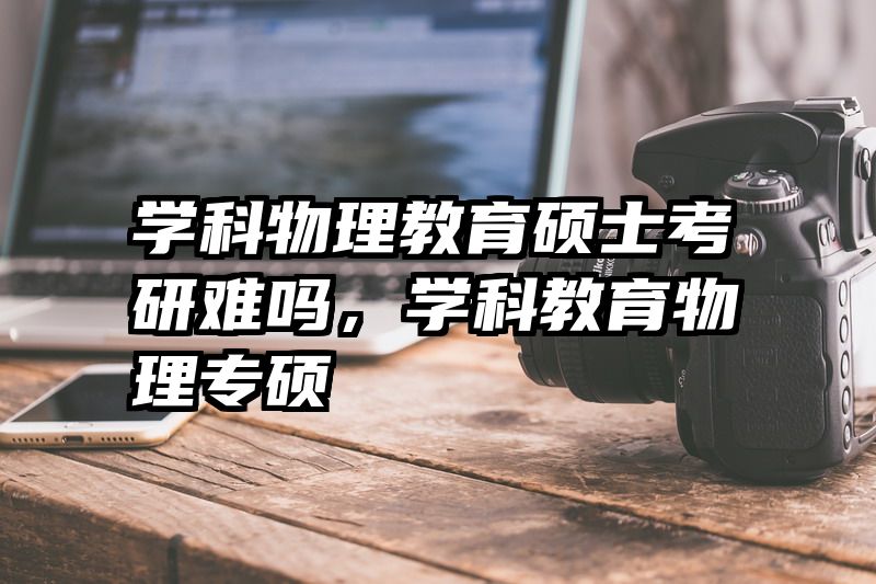 学科物理教育硕士考研难吗，学科教育物理专硕