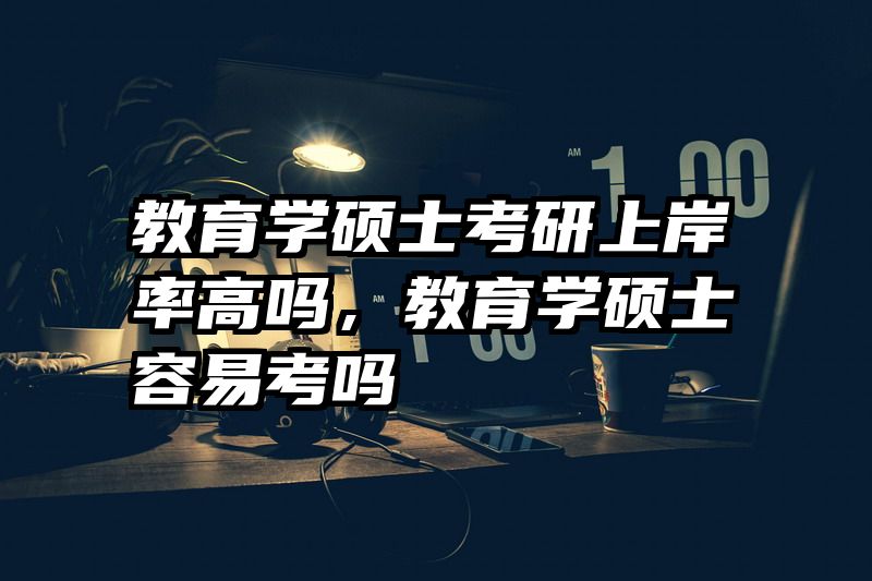 教育学硕士考研上岸率高吗，教育学硕士容易考吗