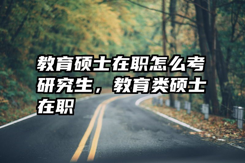 教育硕士在职怎么考研究生，教育类硕士在职