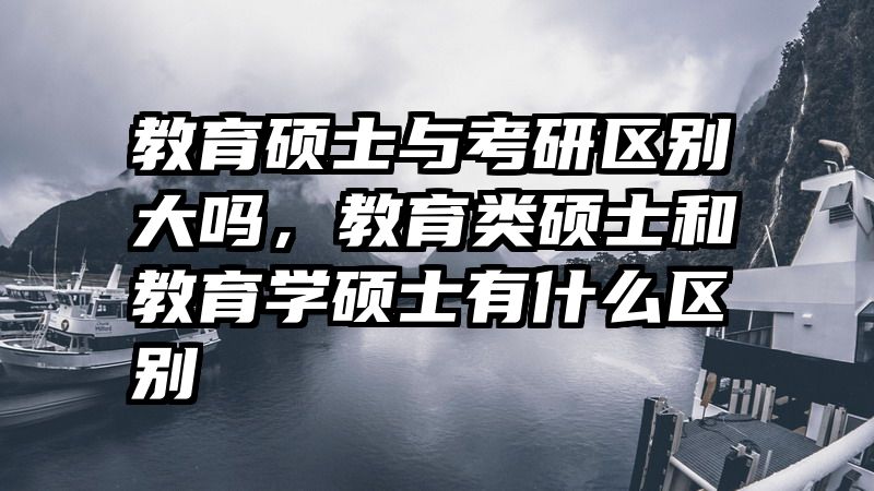 教育硕士与考研区别大吗，教育类硕士和教育学硕士有什么区别