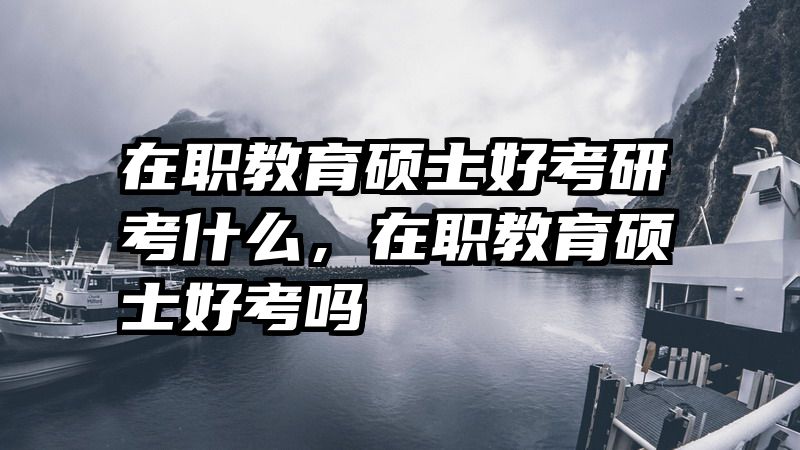 在职教育硕士好考研考什么，在职教育硕士好考吗