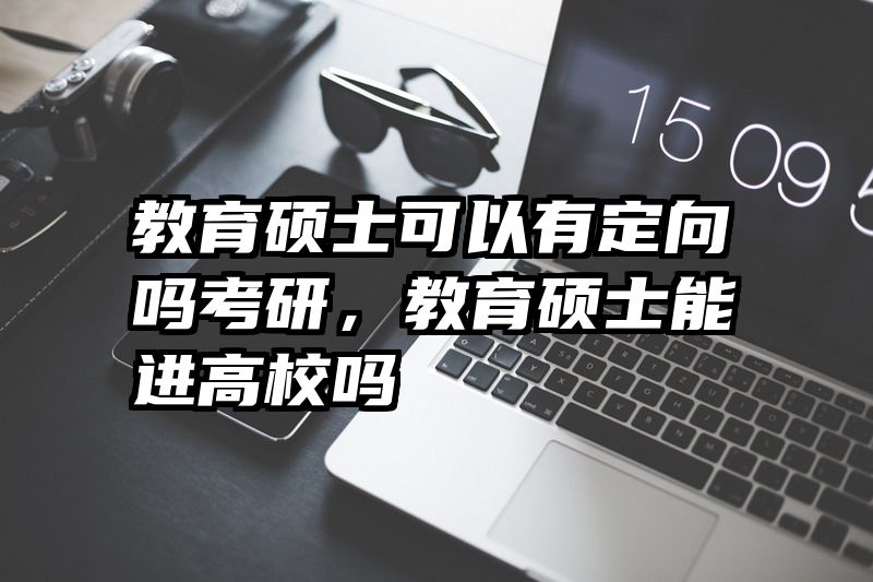 教育硕士可以有定向吗考研，教育硕士能进高校吗