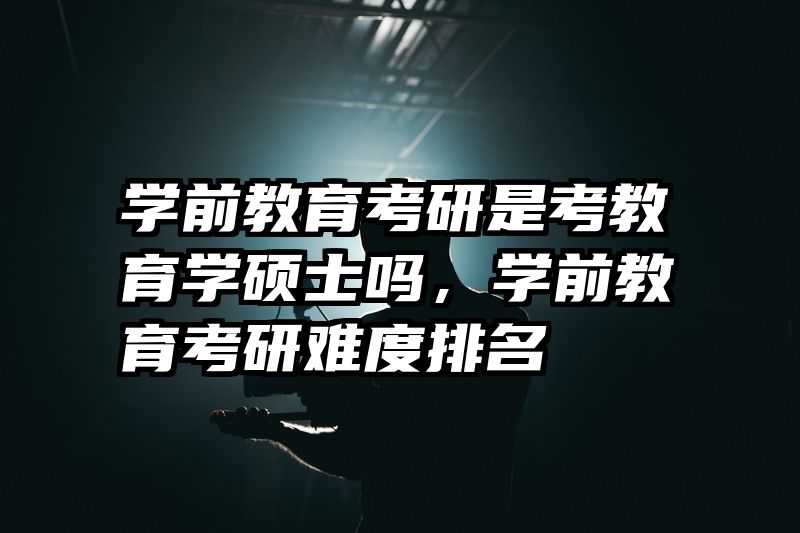 学前教育考研是考教育学硕士吗，学前教育考研难度排名