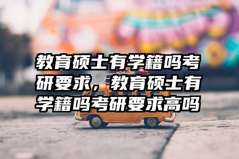 教育硕士有学籍吗考研要求，教育硕士有学籍吗考研要求高吗