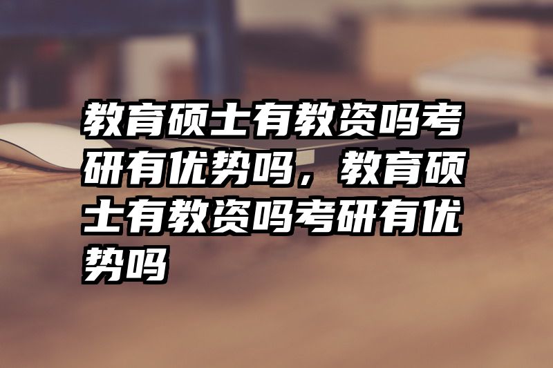 教育硕士有教资吗考研有优势吗，教育硕士有教资吗考研有优势吗