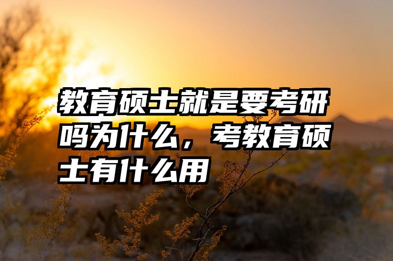 教育硕士就是要考研吗为什么，考教育硕士有什么用