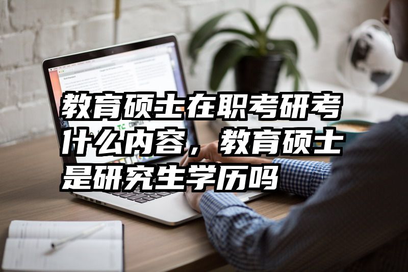 教育硕士在职考研考什么内容，教育硕士是研究生学历吗