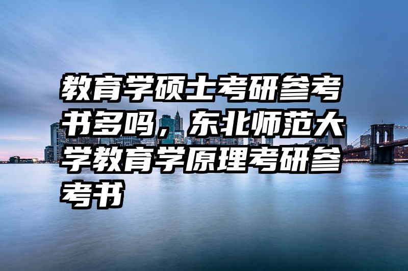 教育学硕士考研参考书多吗，东北师范大学教育学原理考研参考书