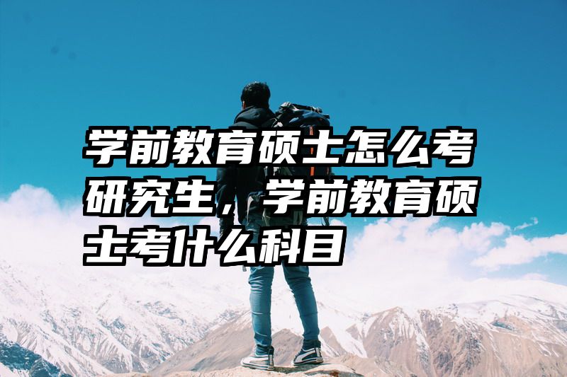 学前教育硕士怎么考研究生，学前教育硕士考什么科目