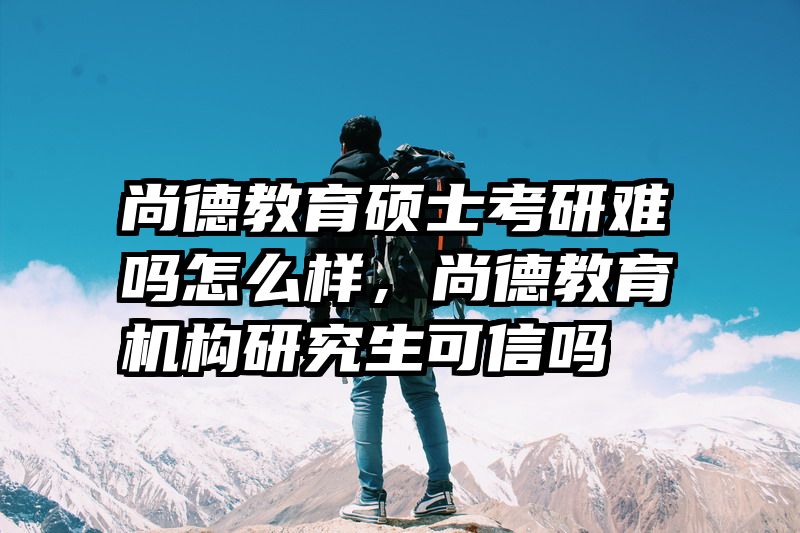 尚德教育硕士考研难吗怎么样，尚德教育机构研究生可信吗